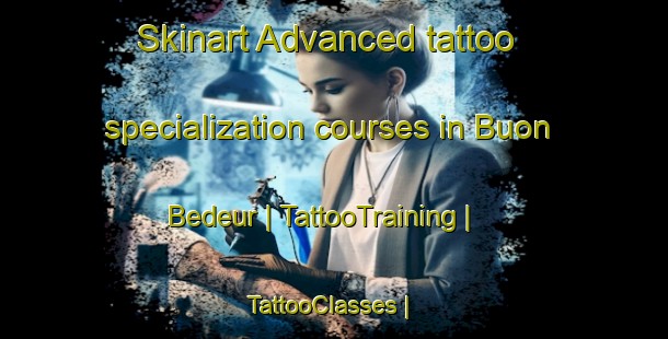 Skinart Advanced tattoo specialization courses in Buon Bedeur | TattooTraining | TattooClasses | SkinartTraining-Viet Nam